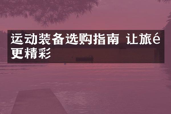 运动装备选购指南 让旅途更精彩