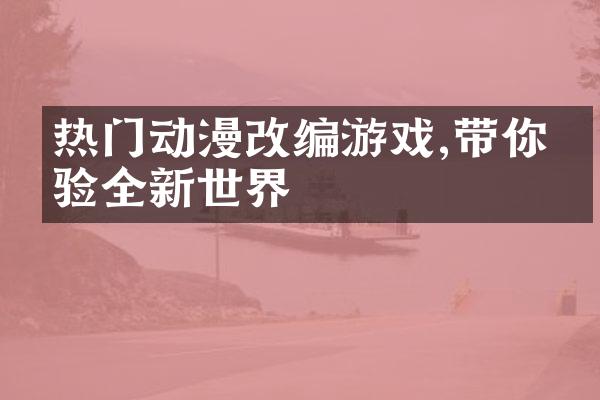 热门动漫改编游戏,带你体验全新世界