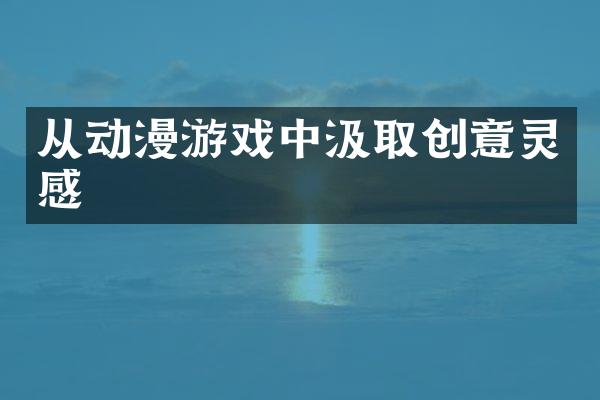 从动漫游戏中汲取创意灵感