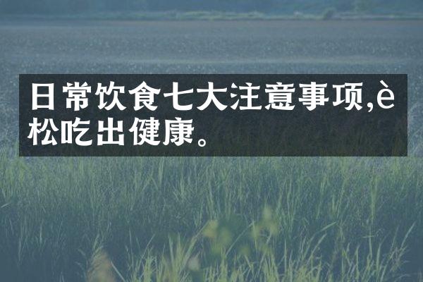日常饮食七大注意事项,轻松吃出健康。