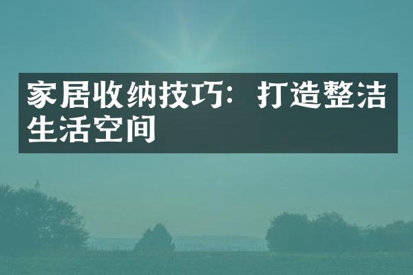 家居收纳技巧：打造整洁生活空间