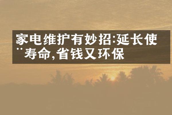 家电维护有妙招:延长使用寿命,省钱又环保