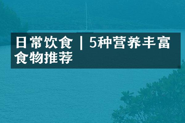 日常饮食 | 5种营养丰富的食物推荐