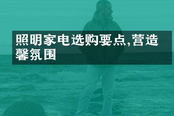 照明家电选购要点,营造温馨氛围