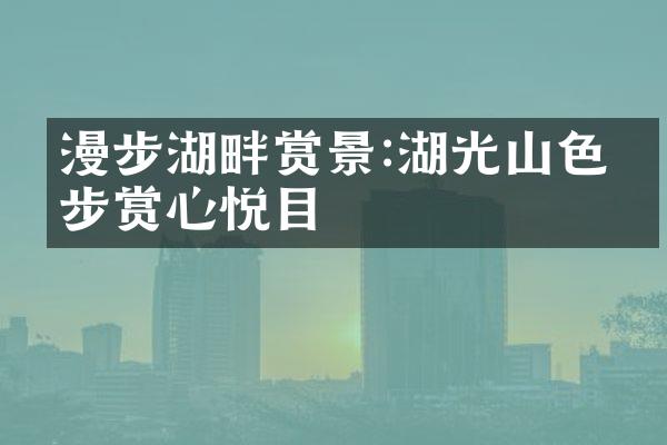 漫步湖畔赏景:湖光山色徒步赏心悦目