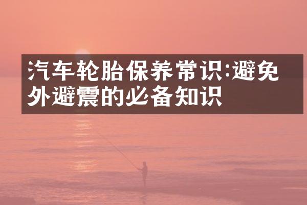 汽车轮胎保养常识:避免意外避震的必备知识