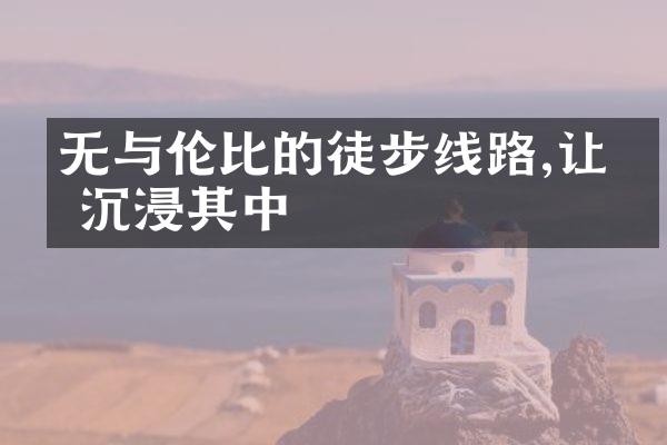 无与伦比的徒步线路,让你沉浸其中