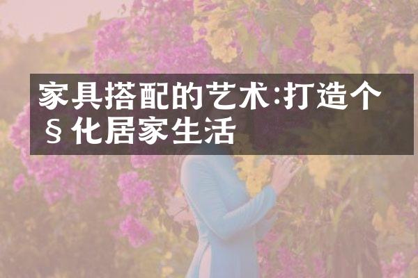 家具搭配的艺术:打造个性化居家生活