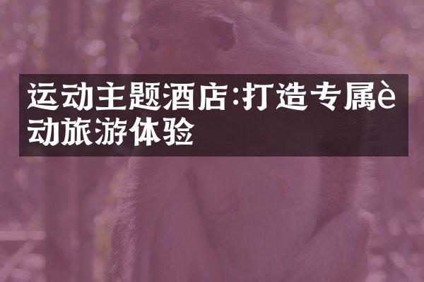运动主题酒店:打造专属运动旅游体验