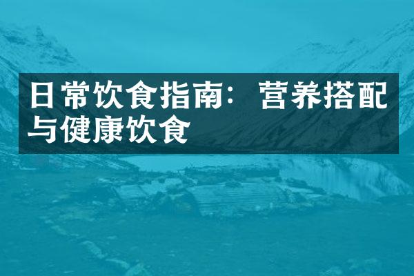 日常饮食指南：营养搭配与健康饮食