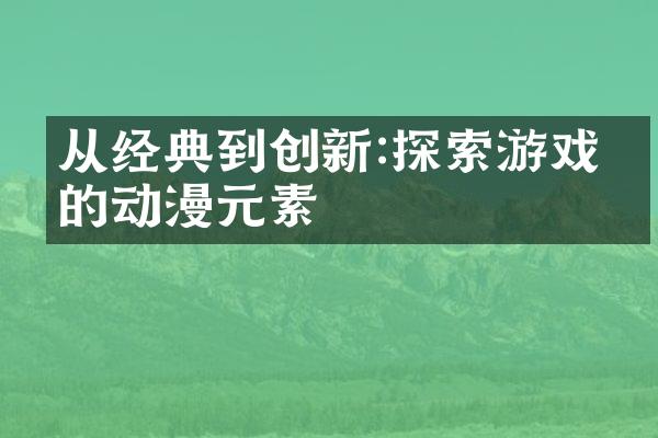 从经典到创新:探索游戏界的动漫元素