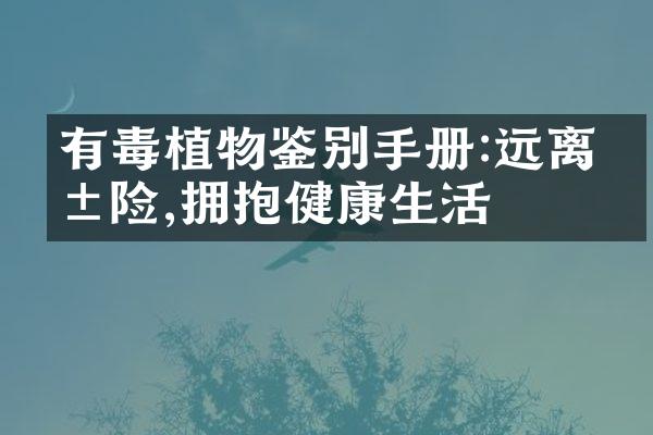 有毒植物鉴别手册:远离危险,拥抱健康生活