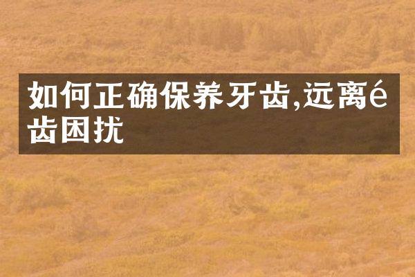 如何正确保养牙齿,远离龋齿困扰
