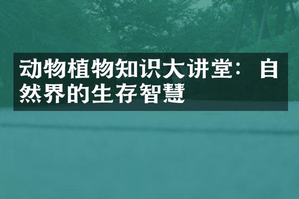 动物植物知识大讲堂：自然界的生存智慧