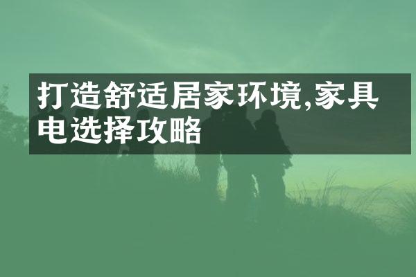 打造舒适居家环境,家具家电选择攻略
