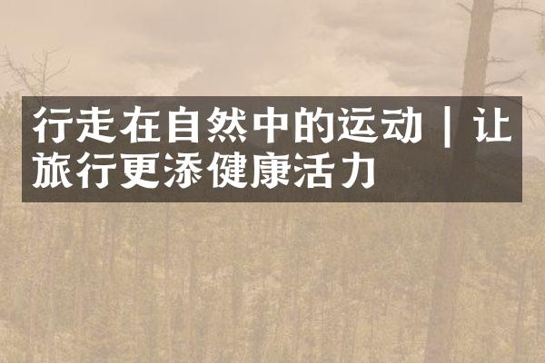 行走在自然中的运动 | 让旅行更添健康活力