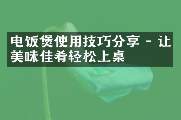 电饭煲使用技巧分享 - 让美味佳肴轻松上桌