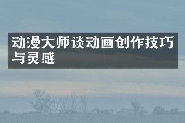 动漫大师谈动画创作技巧与灵感