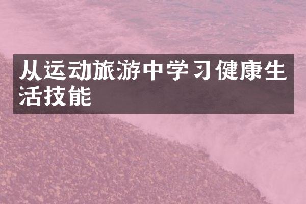 从运动旅游中学习健康生活技能