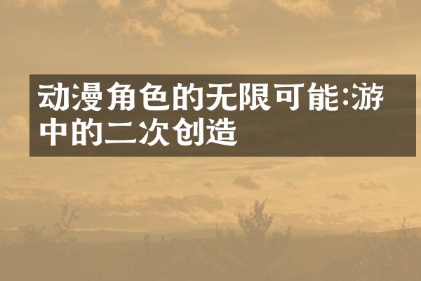 动漫角色的无限可能:游戏中的二次创造