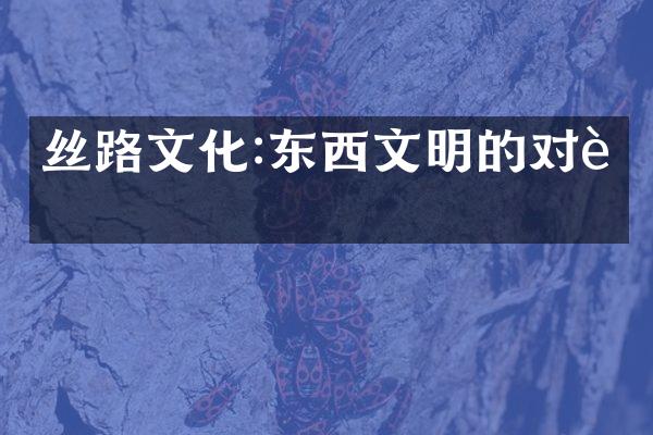 丝路文化:东西文明的对话