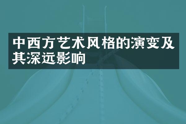 中西方艺术风格的演变及其深远影响