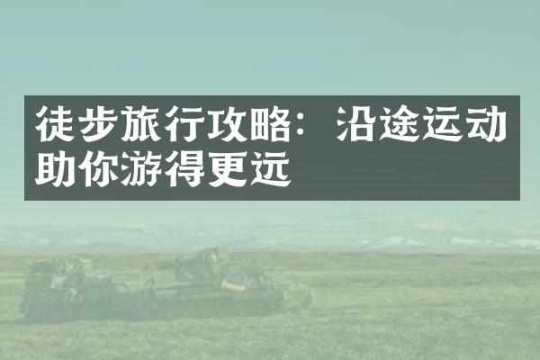 徒步旅行攻略：沿途运动助你游得更远