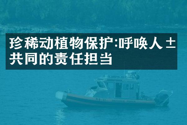 珍稀动植物保护:呼唤人类共同的责任担当