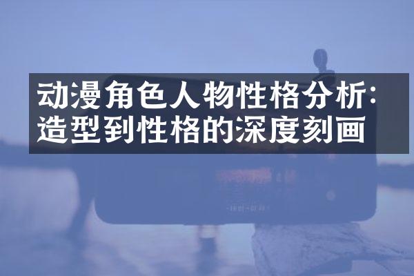 动漫角色人物性格分析:从造型到性格的深度刻画