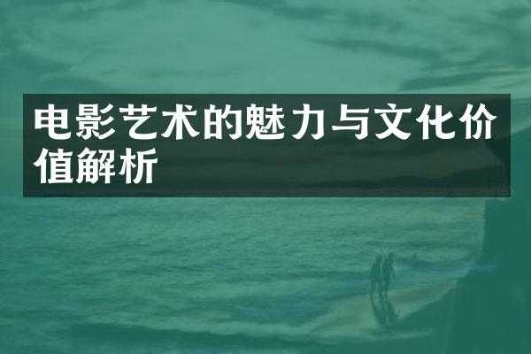 电影艺术的魅力与文化价值解析