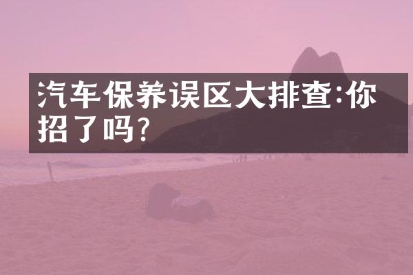 汽车保养误区大排查:你中招了吗?