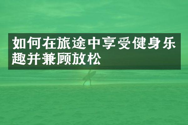 如何在旅途中享受健身乐趣并兼顾放松
