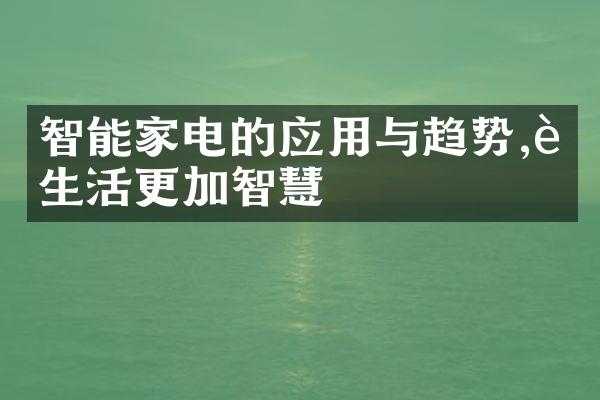 智能家电的应用与趋势,让生活更加智慧