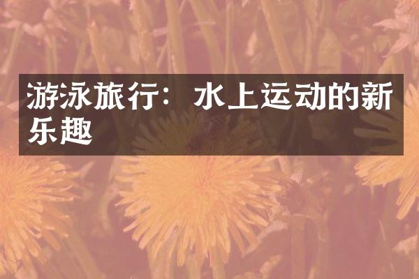 游泳旅行：水上运动的新乐趣