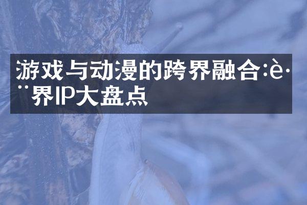游戏与动漫的跨界融合:跨界IP大盘点