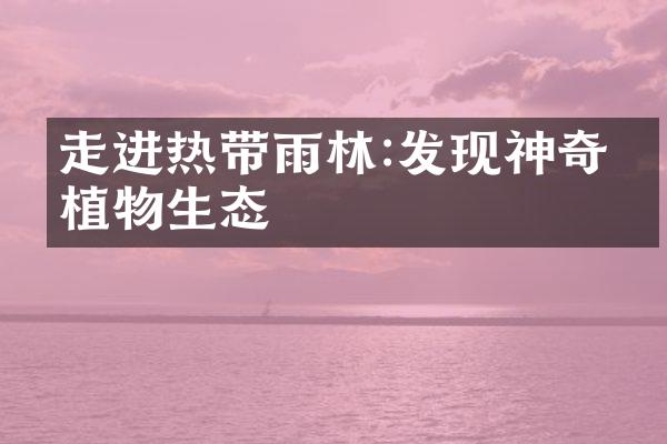 走进热带雨林:发现神奇的植物生态