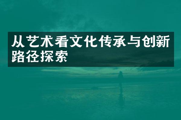 从艺术看文化传承与创新路径探索