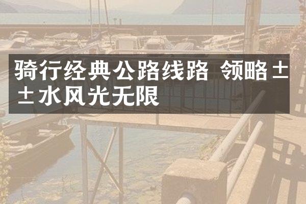 骑行经典公路线路 领略山水风光无限