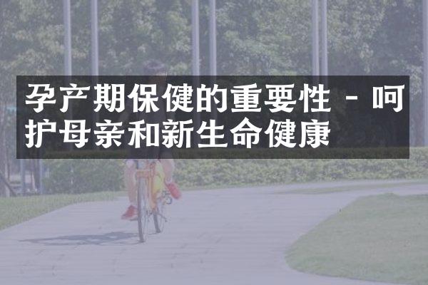 孕产期保健的重要性 - 呵护母亲和新生命健康