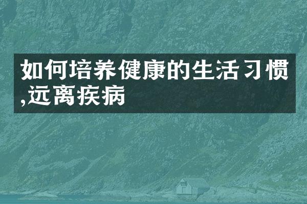 如何培养健康的生活习惯,远离疾病