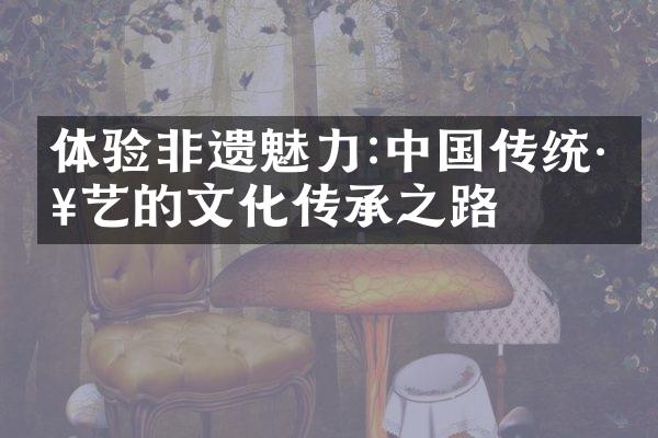 体验非遗魅力:中国传统工艺的文化传承之路