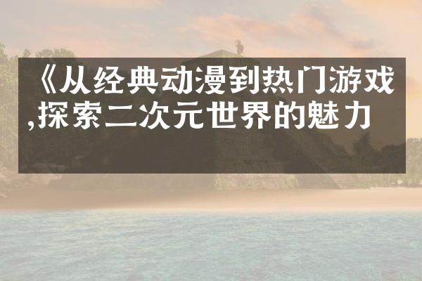 《从经典动漫到热门游戏,探索二次元世界的魅力》