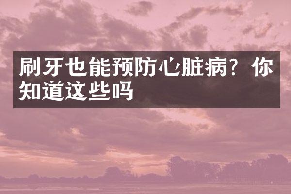 刷牙也能预防心脏病？你知道这些吗