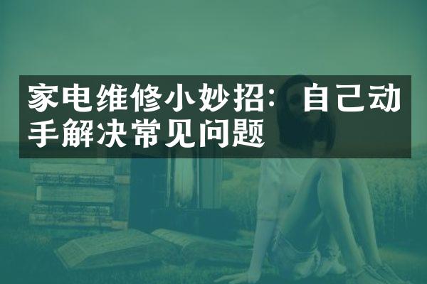 家电维修小妙招：自己动手解决常见问题