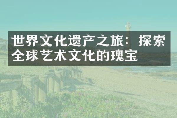 世界文化遗产之旅：探索全球艺术文化的瑰宝
