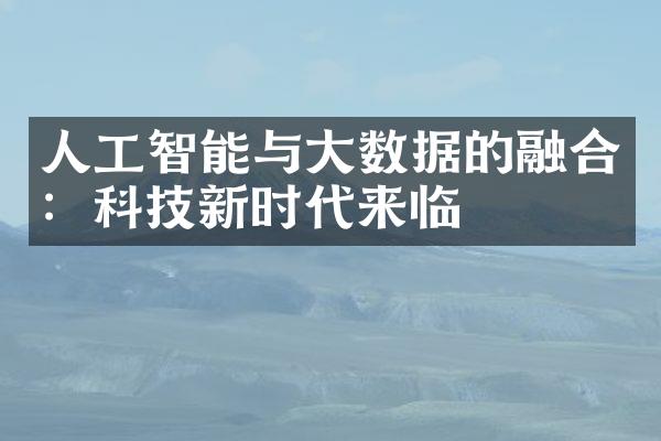 人工智能与大数据的融合：科技新时代来临