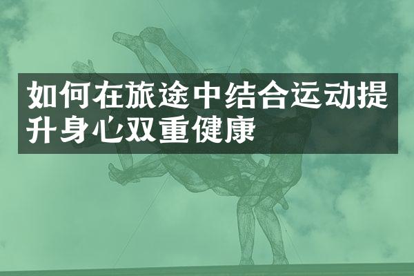 如何在旅途中结合运动提升身心双重健康