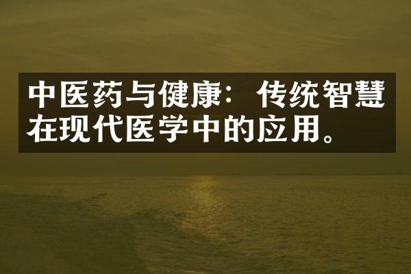 中医药与健康：传统智慧在现代医学中的应用。