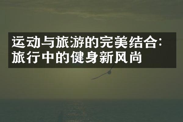 运动与旅游的完美结合：旅行中的健身新风尚