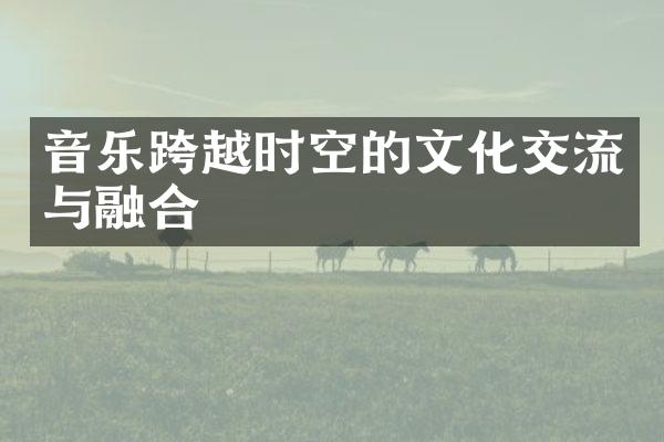 音乐跨越时空的文化交流与融合